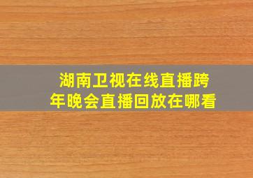 湖南卫视在线直播跨年晚会直播回放在哪看