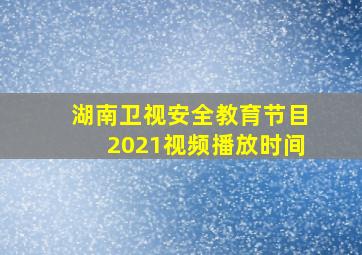 湖南卫视安全教育节目2021视频播放时间