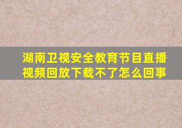 湖南卫视安全教育节目直播视频回放下载不了怎么回事