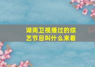 湖南卫视播过的综艺节目叫什么来着