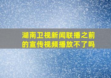 湖南卫视新闻联播之前的宣传视频播放不了吗