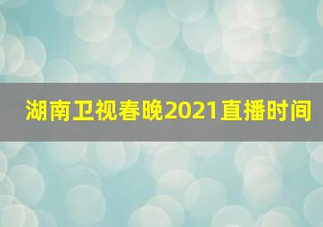 湖南卫视春晚2021直播时间