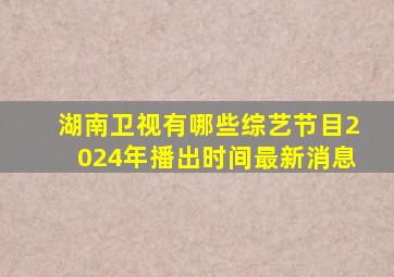 湖南卫视有哪些综艺节目2024年播出时间最新消息