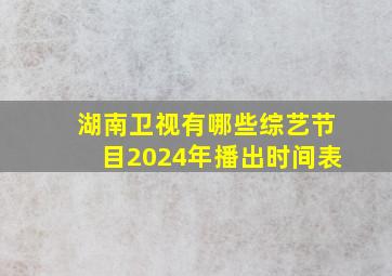 湖南卫视有哪些综艺节目2024年播出时间表