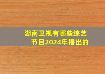 湖南卫视有哪些综艺节目2024年播出的