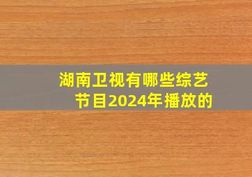 湖南卫视有哪些综艺节目2024年播放的