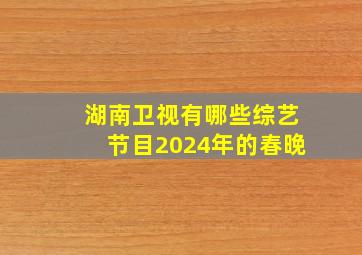 湖南卫视有哪些综艺节目2024年的春晚