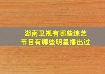 湖南卫视有哪些综艺节目有哪些明星播出过