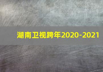 湖南卫视跨年2020-2021