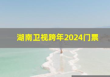 湖南卫视跨年2024门票