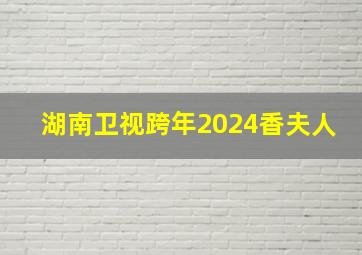 湖南卫视跨年2024香夫人