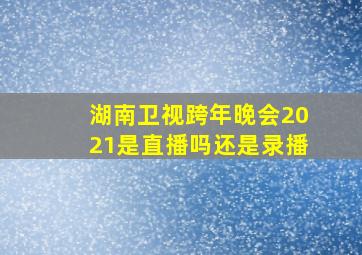 湖南卫视跨年晚会2021是直播吗还是录播