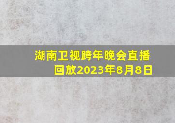 湖南卫视跨年晚会直播回放2023年8月8日