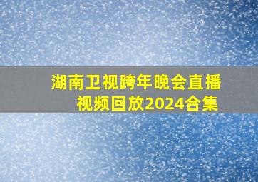 湖南卫视跨年晚会直播视频回放2024合集