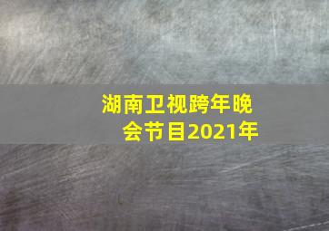 湖南卫视跨年晚会节目2021年