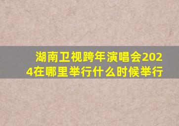 湖南卫视跨年演唱会2024在哪里举行什么时候举行