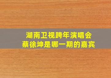 湖南卫视跨年演唱会蔡徐坤是哪一期的嘉宾