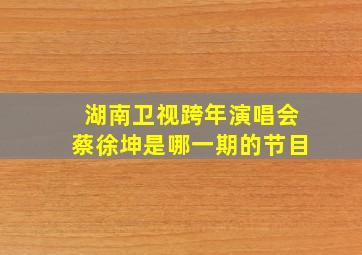 湖南卫视跨年演唱会蔡徐坤是哪一期的节目