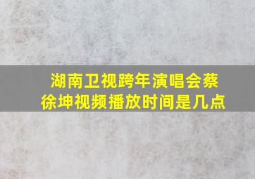 湖南卫视跨年演唱会蔡徐坤视频播放时间是几点