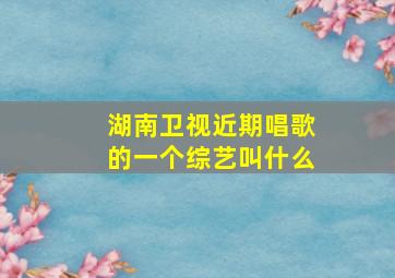 湖南卫视近期唱歌的一个综艺叫什么