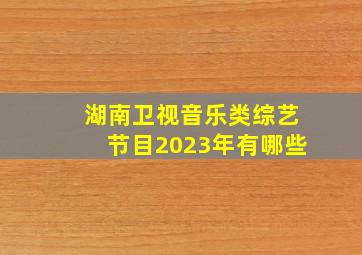 湖南卫视音乐类综艺节目2023年有哪些