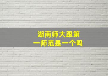 湖南师大跟第一师范是一个吗