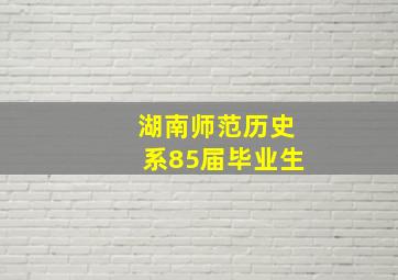 湖南师范历史系85届毕业生