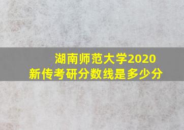 湖南师范大学2020新传考研分数线是多少分