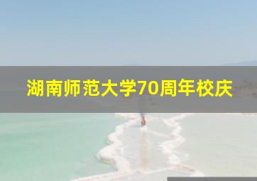 湖南师范大学70周年校庆