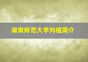 湖南师范大学刘植简介