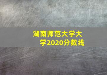 湖南师范大学大学2020分数线