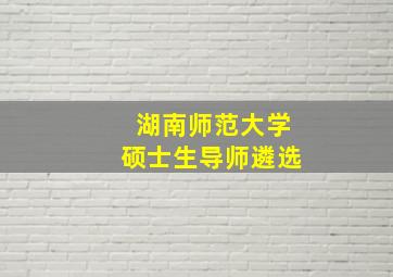 湖南师范大学硕士生导师遴选