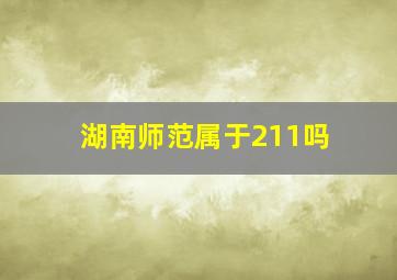 湖南师范属于211吗