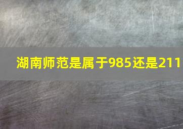 湖南师范是属于985还是211