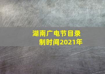 湖南广电节目录制时间2021年