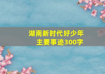 湖南新时代好少年主要事迹300字