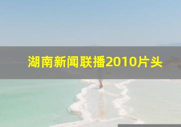 湖南新闻联播2010片头