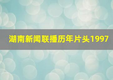 湖南新闻联播历年片头1997