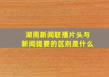 湖南新闻联播片头与新闻提要的区别是什么