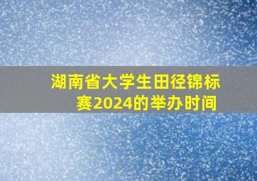 湖南省大学生田径锦标赛2024的举办时间