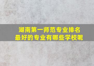 湖南第一师范专业排名最好的专业有哪些学校呢