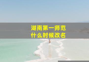 湖南第一师范什么时候改名