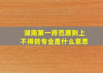 湖南第一师范原则上不得转专业是什么意思