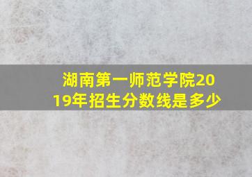 湖南第一师范学院2019年招生分数线是多少