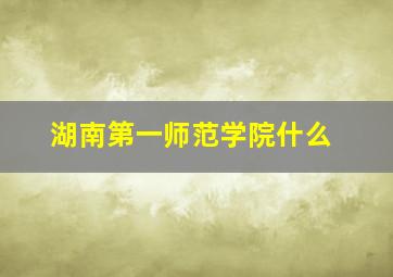 湖南第一师范学院什么