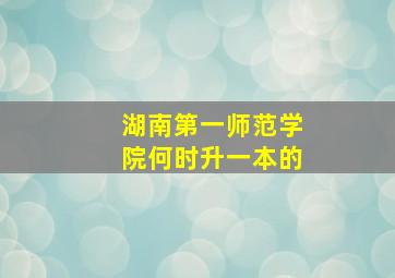 湖南第一师范学院何时升一本的