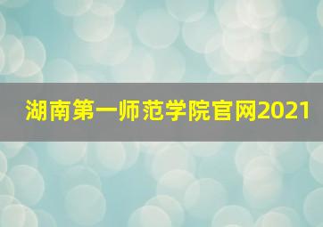 湖南第一师范学院官网2021