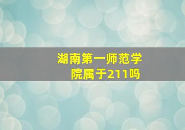 湖南第一师范学院属于211吗