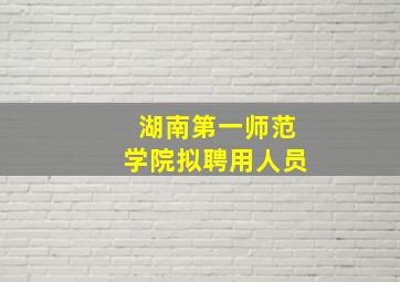 湖南第一师范学院拟聘用人员