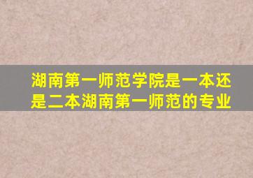 湖南第一师范学院是一本还是二本湖南第一师范的专业